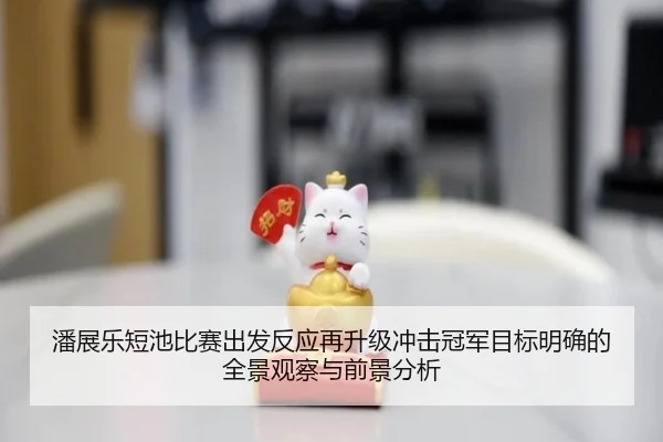 潘展乐短池比赛出发反应再升级冲击冠军目标明确的全景观察与前景分析